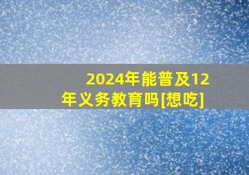 2024年能普及12年义务教育吗[想吃]